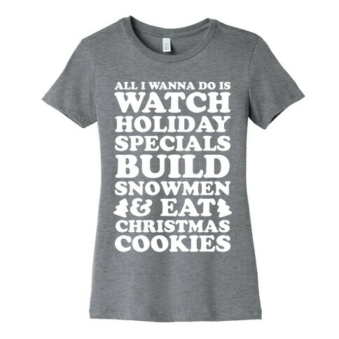 All I Wanna Do Is Watch Holiday Specials, Build Snowmen and Eat Christmas Cookies Womens T-Shirt