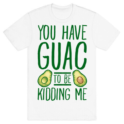You Have Guac to Be Kidding Me T-Shirt