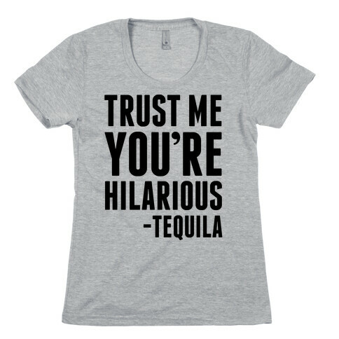 Trust Me You're Hilarious -Tequila Womens T-Shirt