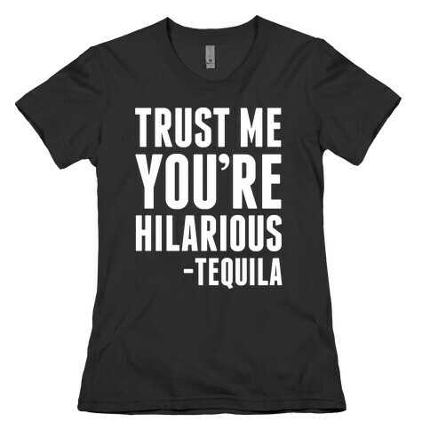 Trust Me You're Hilarious -Tequila Womens T-Shirt