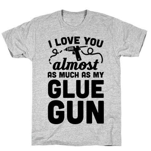 I Love You Almost As Much As My Glue Gun T-Shirt