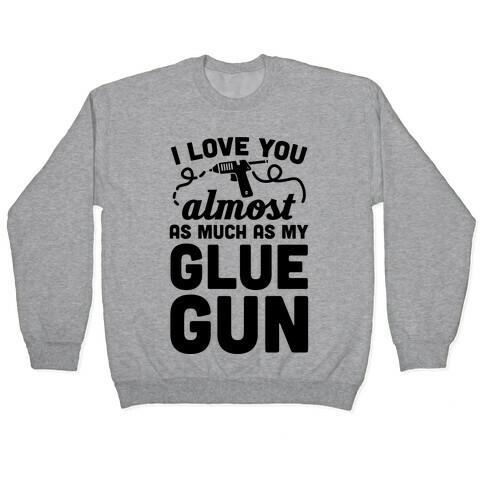 I Love You Almost As Much As My Glue Gun Pullover