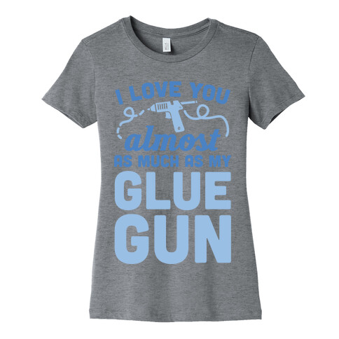 I Love You Almost As Much As My Glue Gun Womens T-Shirt