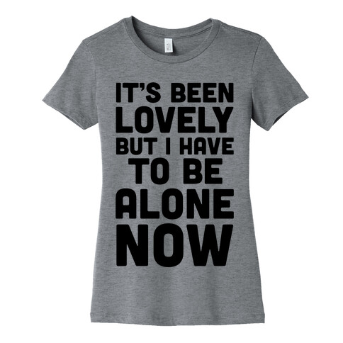 It's Been Lovely But I Have To Be Alone Now Womens T-Shirt