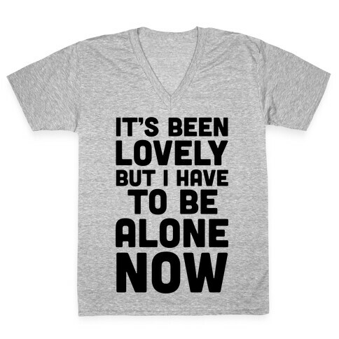 It's Been Lovely But I Have To Be Alone Now V-Neck Tee Shirt