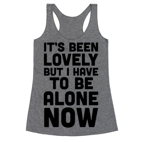 It's Been Lovely But I Have To Be Alone Now Racerback Tank Top