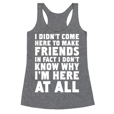 I Didn't Come Here to Make Friends in Fact I Don't Know Why I'm Here at all Racerback Tank Top