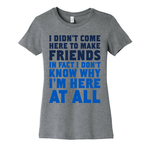 I Didn't Come Here to Make Friends in Fact I Don't Know Why I'm Here at all Womens T-Shirt