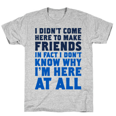 I Didn't Come Here to Make Friends in Fact I Don't Know Why I'm Here at all T-Shirt