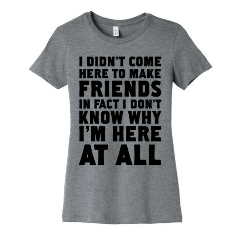 I Didn't Come Here to Make Friends in Fact I Don't Know Why I'm Here at all Womens T-Shirt