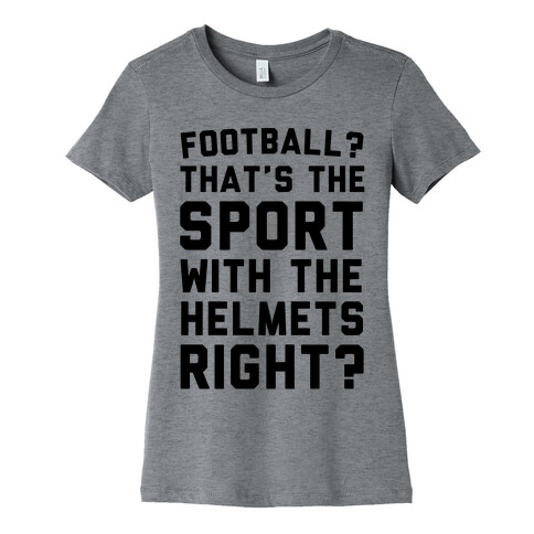 Football? That's The Sport With The Helmets Right? Womens T-Shirt