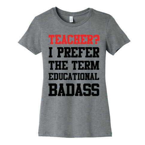 Teacher? I Prefer the Term Educational Badass Womens T-Shirt