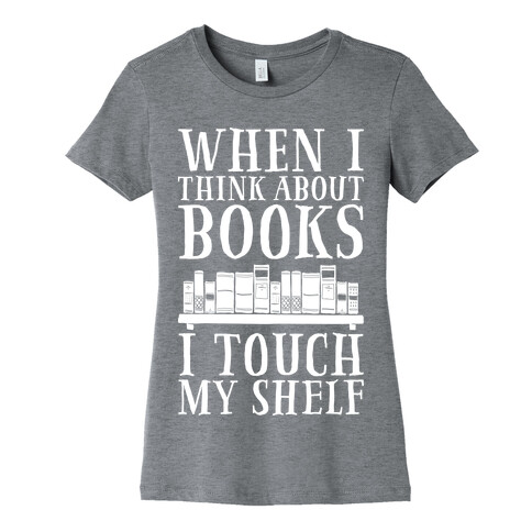 When I Think About Books I Touch My Shelf Womens T-Shirt