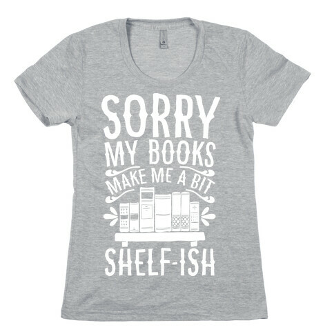 Sorry My Books Make Me a Bit Shelf-ish Womens T-Shirt