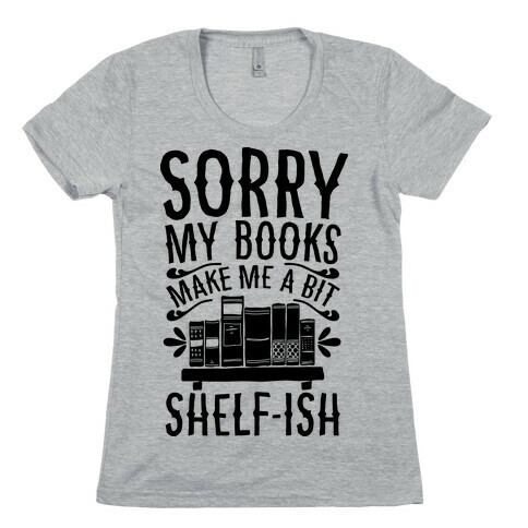 Sorry My Books Make Me a Bit Shelf-ish Womens T-Shirt