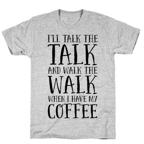 I'll Talk the Talk and Walk the Walk When I Have My Coffee T-Shirt