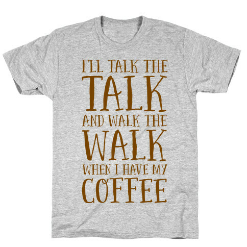 I'll Talk the Talk and Walk the Walk When I Have My Coffee T-Shirt