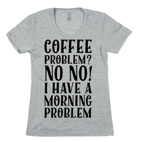 Coffee Problem? No No! I Have a Morning Problem Womens T-Shirt