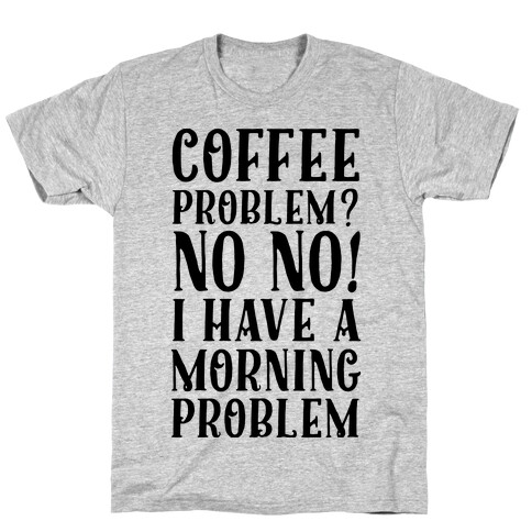 Coffee Problem? No No! I Have a Morning Problem T-Shirt