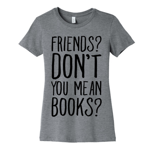 Friends? Don't You Mean Books? Womens T-Shirt