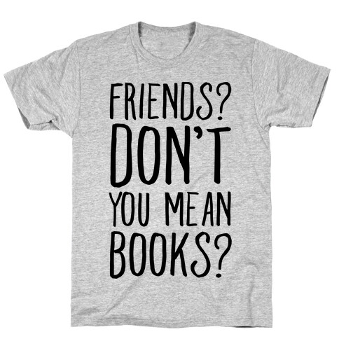 Friends? Don't You Mean Books? T-Shirt