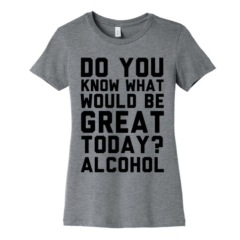 Do You Know What Would Be Great Today? Alcohol Womens T-Shirt