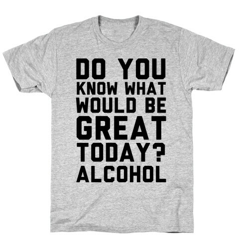 Do You Know What Would Be Great Today? Alcohol T-Shirt