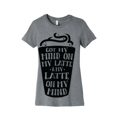 Got My Mind On My Latte And My Latte On My Mind Womens T-Shirt