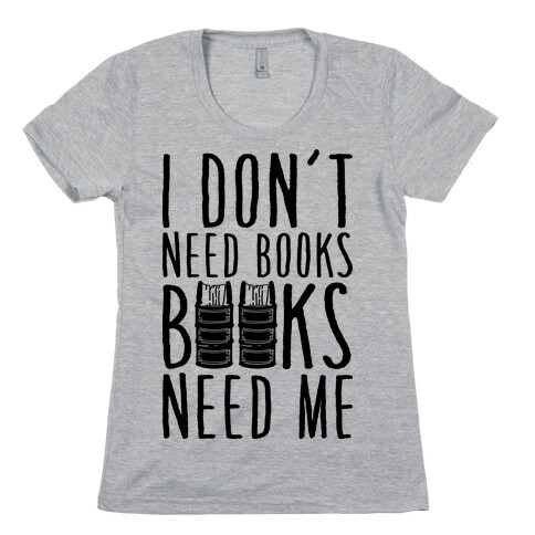 I Don't Need Books, Books Need Me Womens T-Shirt