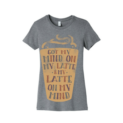 Got My Mind On My Latte And My Latte On My Mind Womens T-Shirt