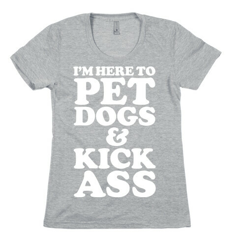 I'm Here to Pet Dogs and Kick Ass Womens T-Shirt