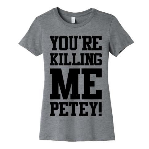 You're Killing Me Petey Womens T-Shirt