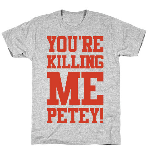 You're Killing Me Petey T-Shirt