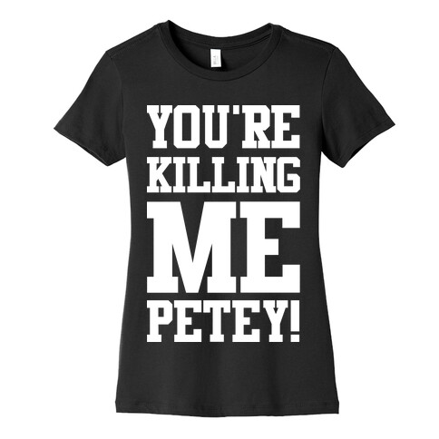 You're Killing Me Petey Womens T-Shirt