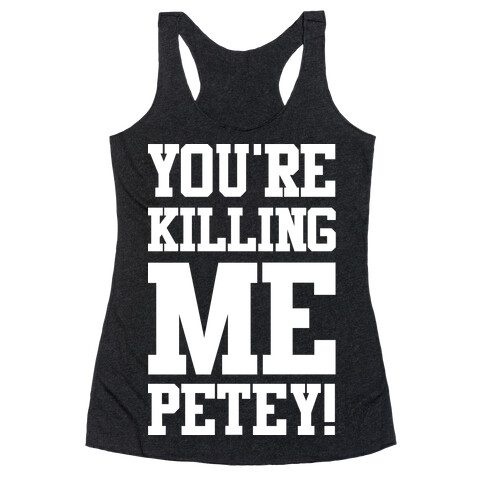 You're Killing Me Petey Racerback Tank Top