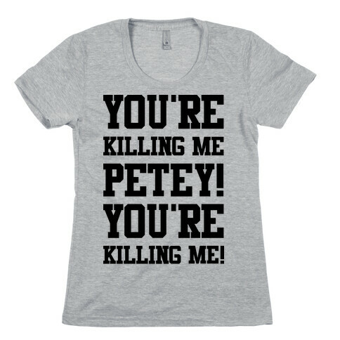 You're Killing Me Petey You're Killing Me Womens T-Shirt