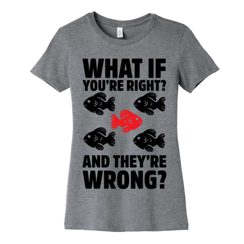 What If You're Right? And They're Wrong? Womens T-Shirt