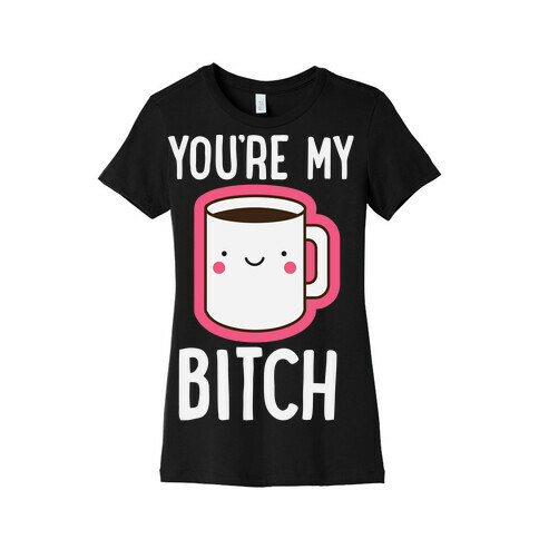 You're My Bitch Womens T-Shirt