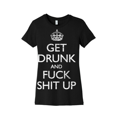 Get Drunk And F*** Shit Up Womens T-Shirt