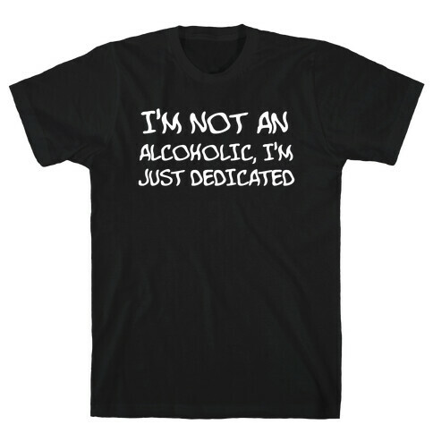 I'm Not An Alcoholic, I'm Just Dedicated T-Shirt