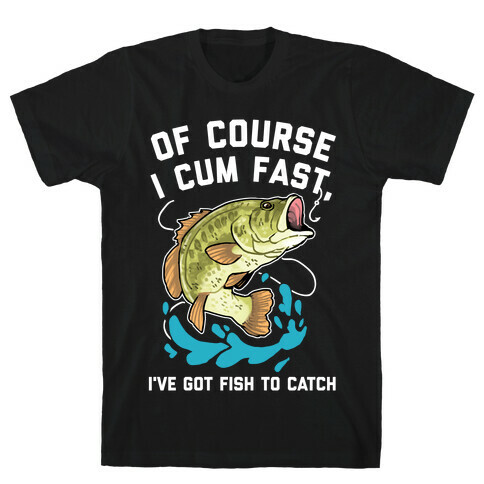 Of Course I Cum Fast, I've Got Fish To Catch T-Shirt